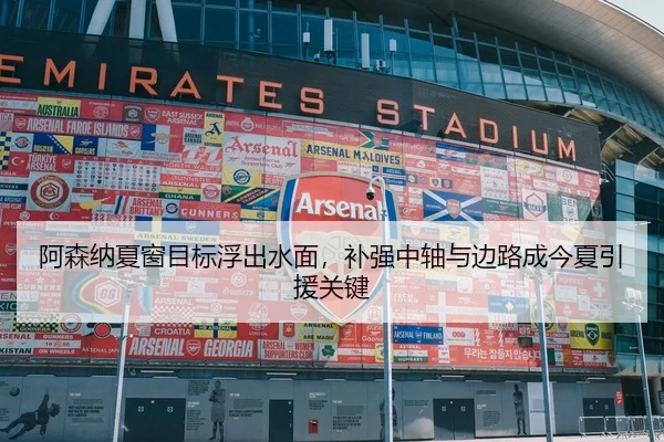 阿森纳夏窗目标浮出水面，补强中轴与边路成今夏引援关键（kaiyun）
